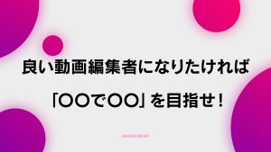【D-6】良い動画編集者になるためにには「〇〇で〇〇」を目指せ！
